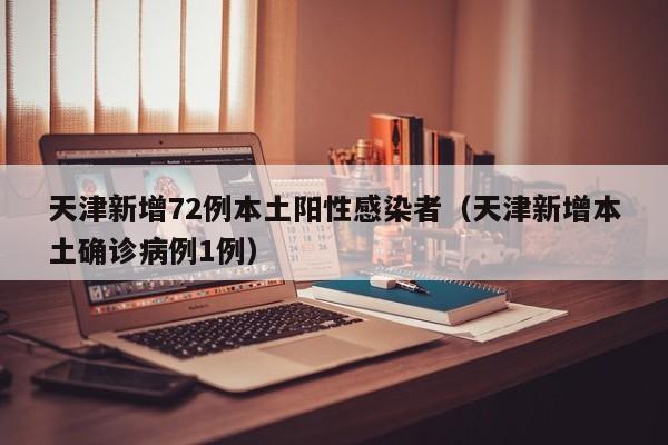 天津新增72例本土阳性感染者（天津新增本土确诊病例1例）