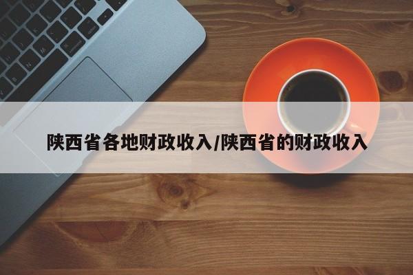 陕西省各地财政收入/陕西省的财政收入