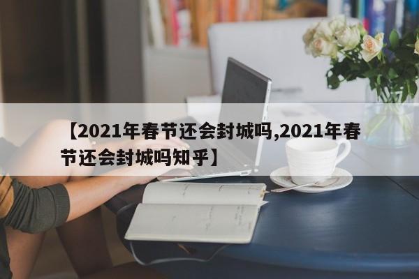 【2021年春节还会封城吗,2021年春节还会封城吗知乎】