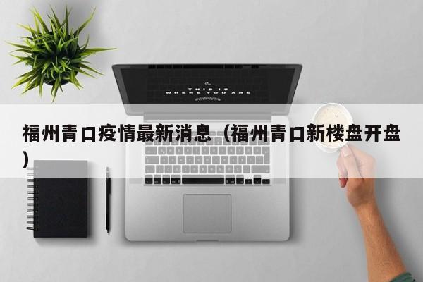 福州青口疫情最新消息(福州青口新楼盘开盘)