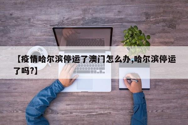 【疫情哈尔滨停运了澳门怎么办,哈尔滨停运了吗?】