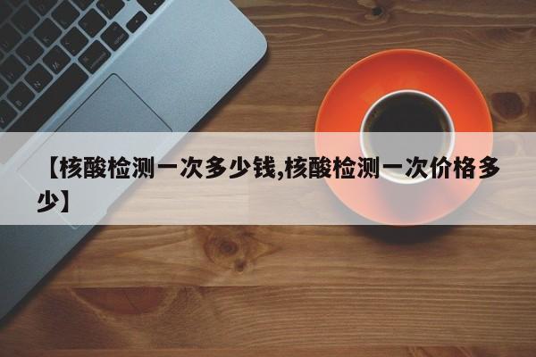 【核酸检测一次多少钱,核酸检测一次价格多少】