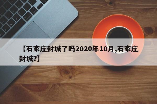 【石家庄封城了吗2020年10月,石家庄封城?】