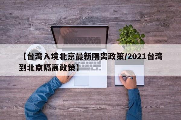 【台湾入境北京最新隔离政策/2021台湾到北京隔离政策】