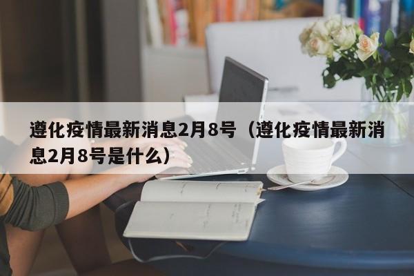 遵化疫情最新消息2月8号(遵化疫情最新消息2月8号是什么)