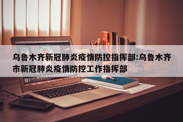 乌鲁木齐新冠肺炎疫情防控指挥部:乌鲁木齐市新冠肺炎疫情防控工作指挥部
