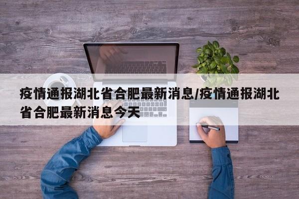 疫情通报湖北省合肥最新消息/疫情通报湖北省合肥最新消息今天