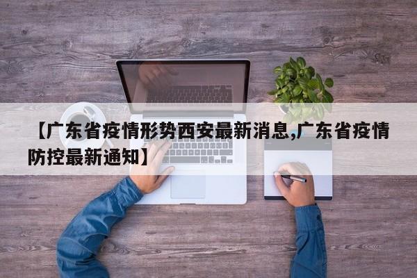 【广东省疫情形势西安最新消息,广东省疫情防控最新通知】