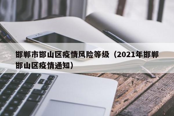 邯郸市邯山区疫情风险等级(2021年邯郸邯山区疫情通知)