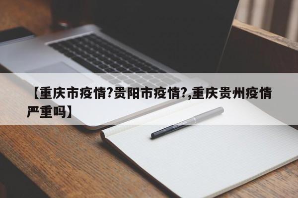 【重庆市疫情?贵阳市疫情?,重庆贵州疫情严重吗】
