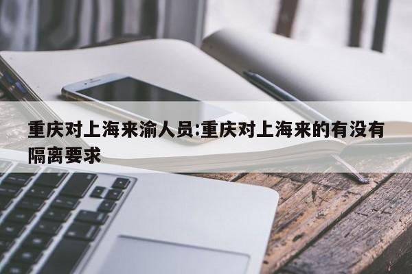 重庆对上海来渝人员:重庆对上海来的有没有隔离要求