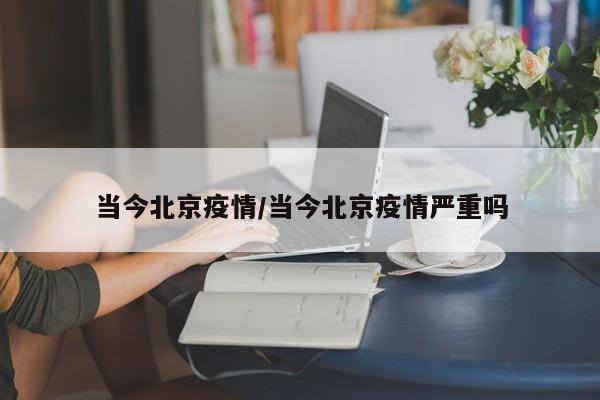 当今北京疫情/当今北京疫情严重吗