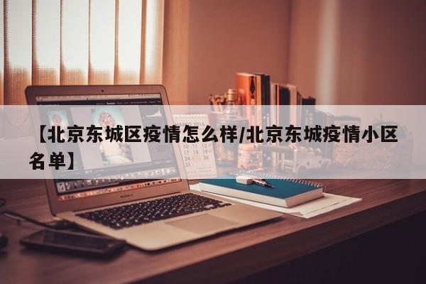 【北京东城区疫情怎么样/北京东城疫情小区名单】