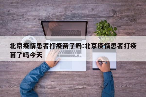 北京疫情患者打疫苗了吗:北京疫情患者打疫苗了吗今天