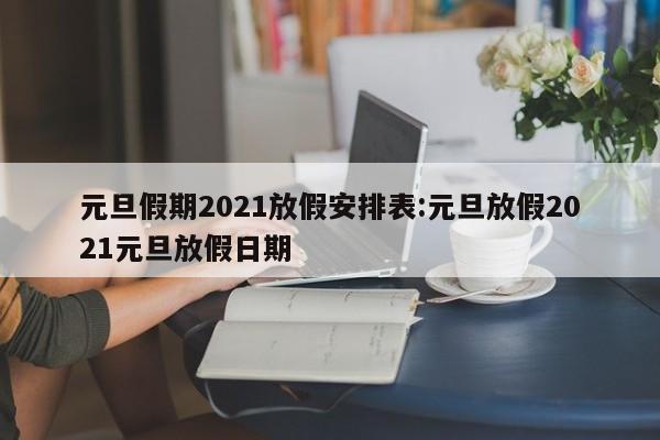 元旦假期2021放假安排表:元旦放假2021元旦放假日期
