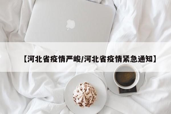 【河北省疫情严峻/河北省疫情紧急通知】