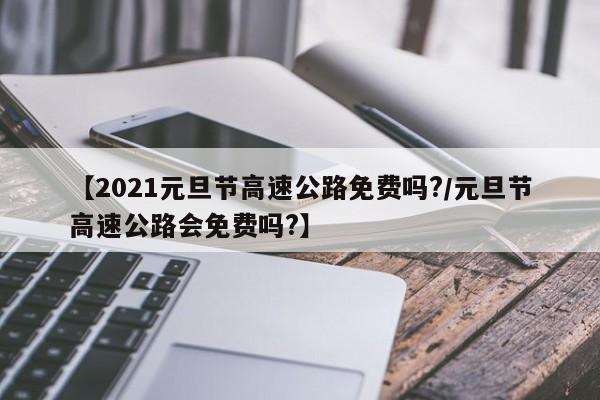 【2021元旦节高速公路免费吗?/元旦节高速公路会免费吗?】