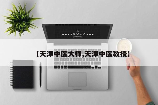 【天津中医大师,天津中医教授】