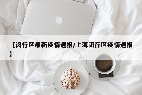 【闵行区最新疫情通报/上海闵行区疫情通报】
