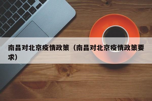 南昌对北京疫情政策(南昌对北京疫情政策要求)