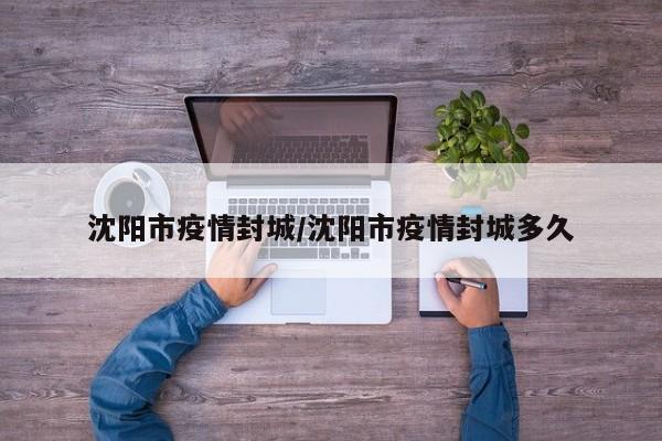 沈阳市疫情封城/沈阳市疫情封城多久