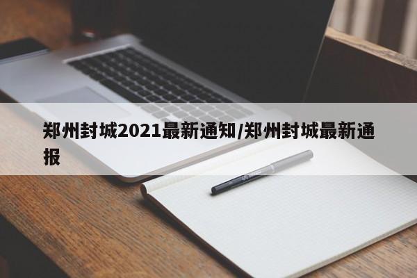 郑州封城2021最新通知/郑州封城最新通报