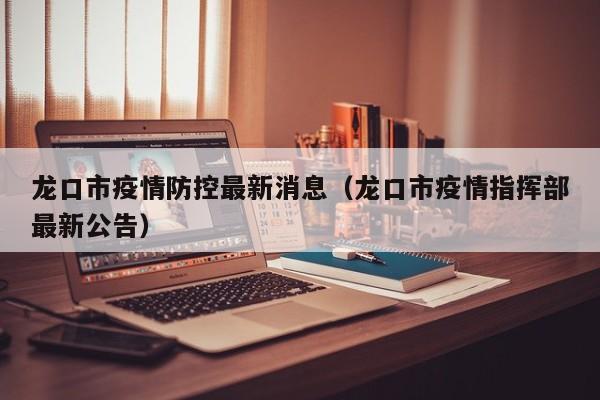 龙口市疫情防控最新消息(龙口市疫情指挥部最新公告)
