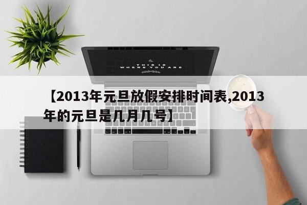 【2013年元旦放假安排时间表,2013年的元旦是几月几号】