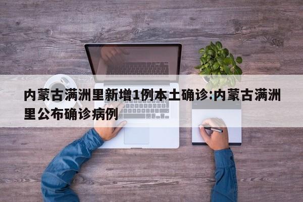 内蒙古满洲里新增1例本土确诊:内蒙古满洲里公布确诊病例