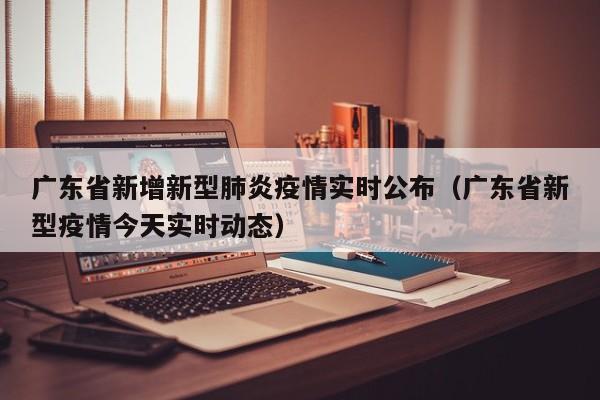 广东省新增新型肺炎疫情实时公布(广东省新型疫情今天实时动态)