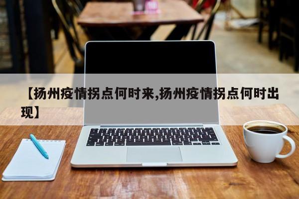 【扬州疫情拐点何时来,扬州疫情拐点何时出现】