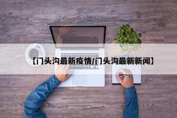 【门头沟最新疫情/门头沟最新新闻】