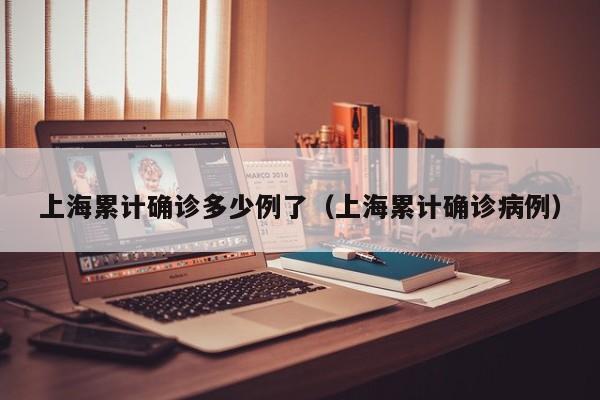 上海累计确诊多少例了(上海累计确诊病例)