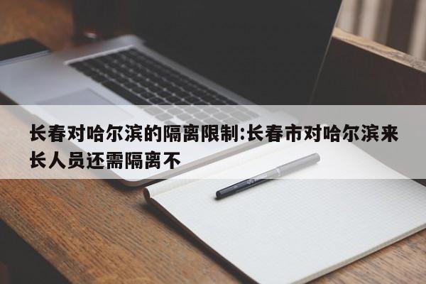长春对哈尔滨的隔离限制:长春市对哈尔滨来长人员还需隔离不