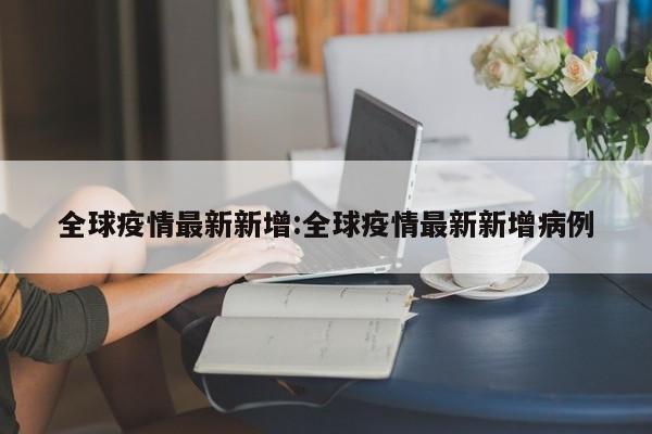 全球疫情最新新增:全球疫情最新新增病例
