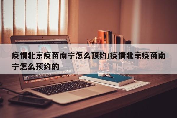 疫情北京疫苗南宁怎么预约/疫情北京疫苗南宁怎么预约的