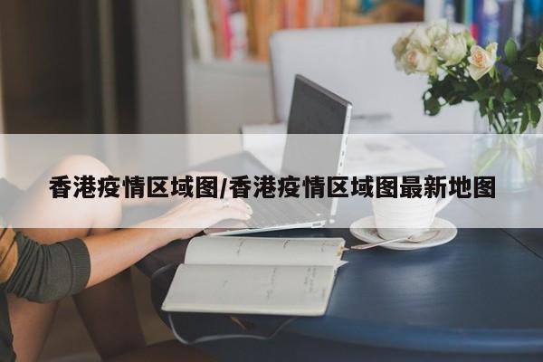 香港疫情区域图/香港疫情区域图最新地图