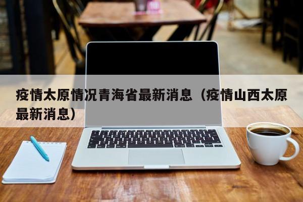 疫情太原情况青海省最新消息(疫情山西太原最新消息)