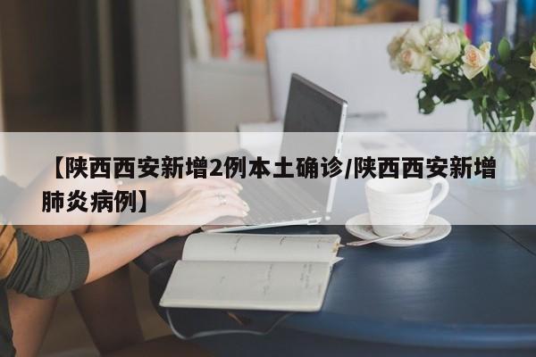 【陕西西安新增2例本土确诊/陕西西安新增肺炎病例】
