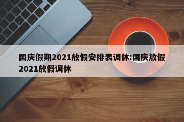 国庆假期2021放假安排表调休:国庆放假2021放假调休