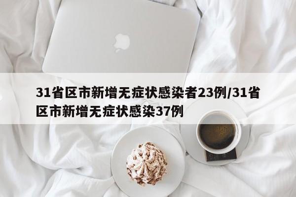 31省区市新增无症状感染者23例/31省区市新增无症状感染37例
