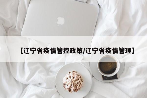 【辽宁省疫情管控政策/辽宁省疫情管理】