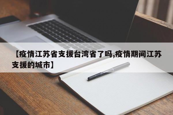 【疫情江苏省支援台湾省了吗,疫情期间江苏支援的城市】