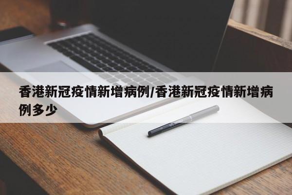 香港新冠疫情新增病例/香港新冠疫情新增病例多少