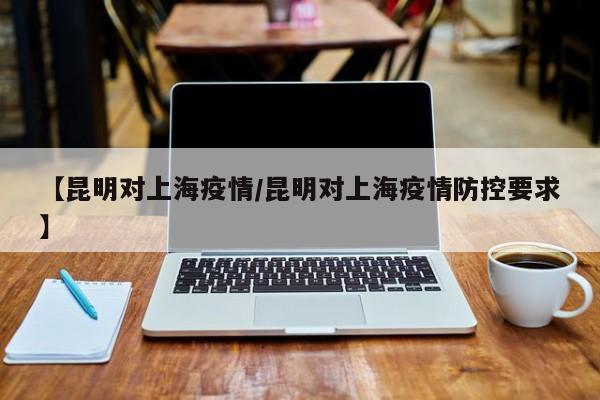 【昆明对上海疫情/昆明对上海疫情防控要求】