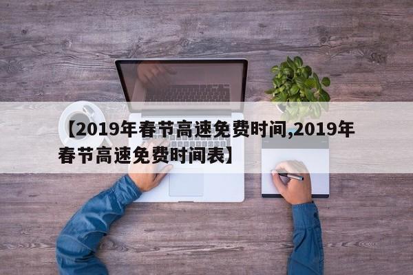 【2019年春节高速免费时间,2019年春节高速免费时间表】