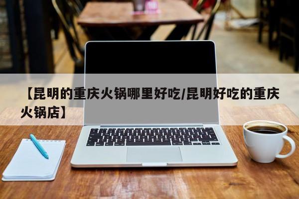 【昆明的重庆火锅哪里好吃/昆明好吃的重庆火锅店】