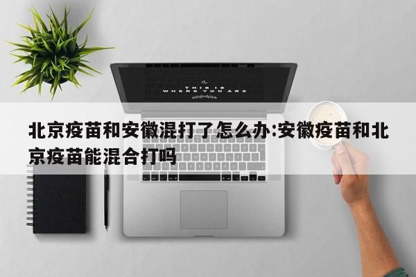 北京疫苗和安徽混打了怎么办:安徽疫苗和北京疫苗能混合打吗