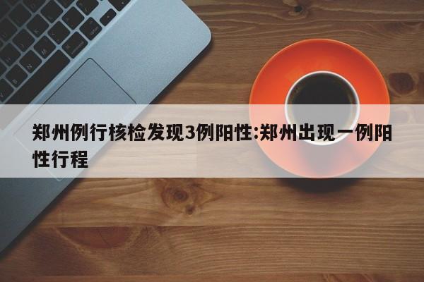 郑州例行核检发现3例阳性:郑州出现一例阳性行程