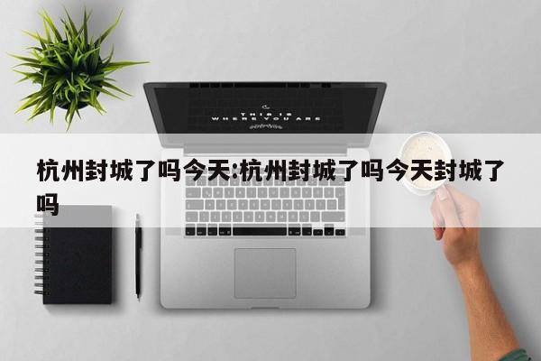 杭州封城了吗今天:杭州封城了吗今天封城了吗